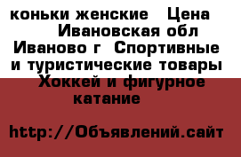 коньки женские › Цена ­ 700 - Ивановская обл., Иваново г. Спортивные и туристические товары » Хоккей и фигурное катание   